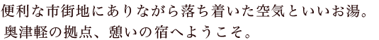 便利な市街地にありながら落ち着いた空気といいお湯。奥津軽の拠点、憩いのお宿へようこそ。